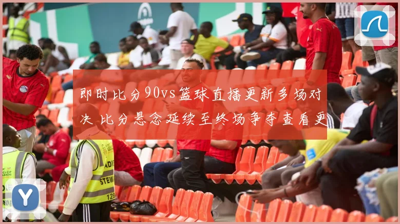 即时比分90vs篮球直播更新多场对决 比分悬念延续至终场争夺查看更多看点