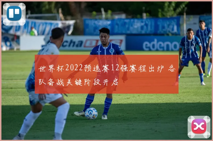 世界杯2022预选赛12强赛程出炉 各队备战关键阶段开启
