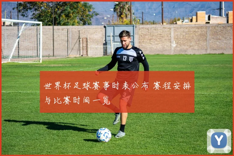 世界杯足球赛事时表公布 赛程安排与比赛时间一览