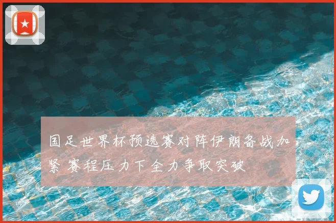 国足世界杯预选赛对阵伊朗备战加紧 赛程压力下全力争取突破