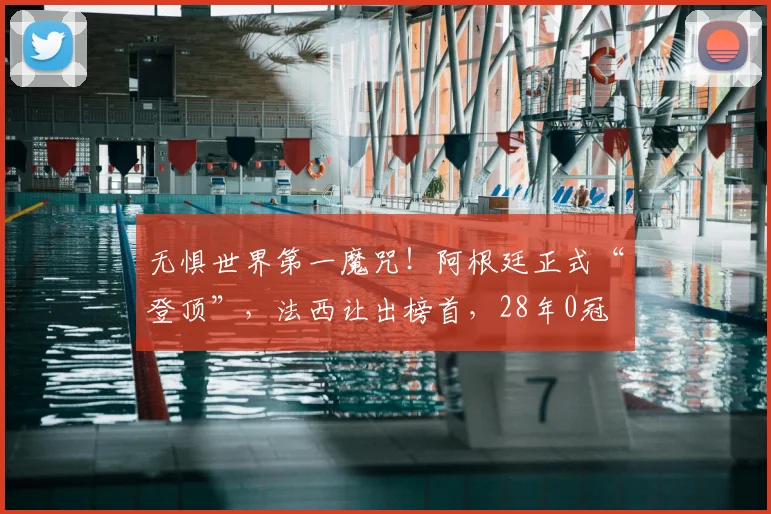 无惧世界第一魔咒!阿根廷正式“登顶”,法西让出榜首,28年0冠