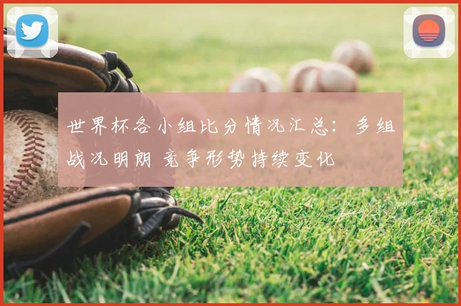 世界杯各小组比分情况汇总：多组战况明朗 竞争形势持续变化