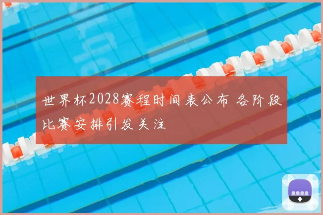 世界杯2028赛程时间表公布 各阶段比赛安排引发关注