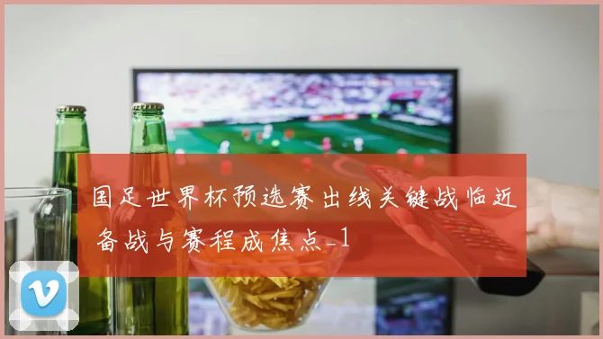 国足世界杯预选赛出线关键战临近 备战与赛程成焦点_1