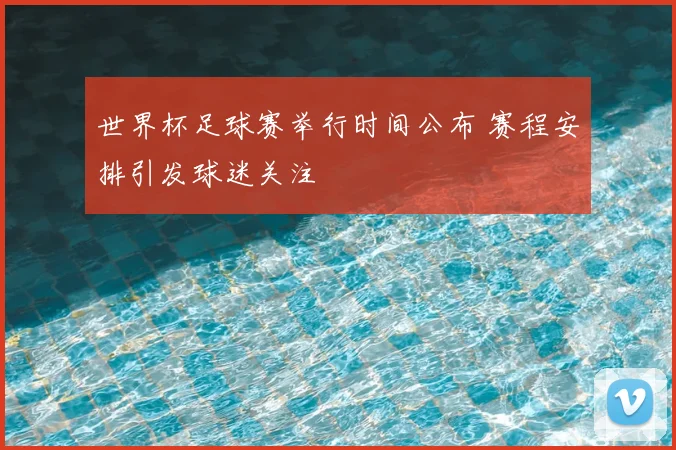 世界杯足球赛举行时间公布 赛程安排引发球迷关注