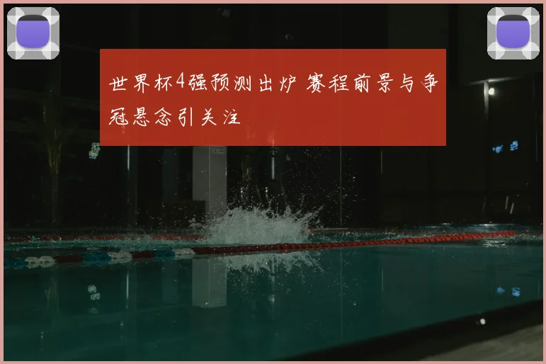 世界杯4强预测出炉 赛程前景与争冠悬念引关注
