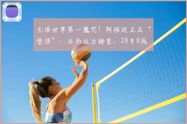 无惧世界第一魔咒!阿根廷正式“登顶”,法西让出榜首,28年0冠