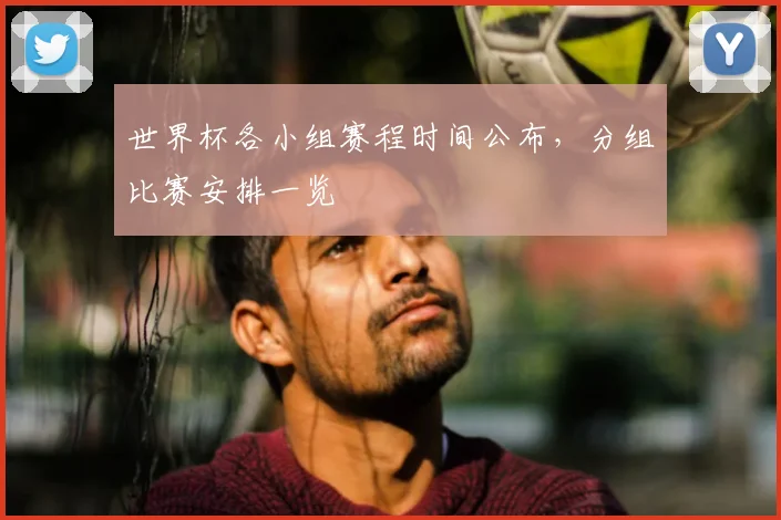 世界杯各小组赛程时间公布,分组比赛安排一览