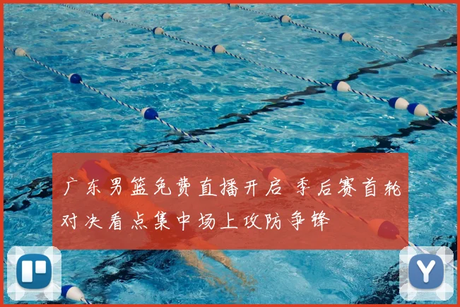 广东男篮免费直播开启 季后赛首轮对决看点集中场上攻防争锋