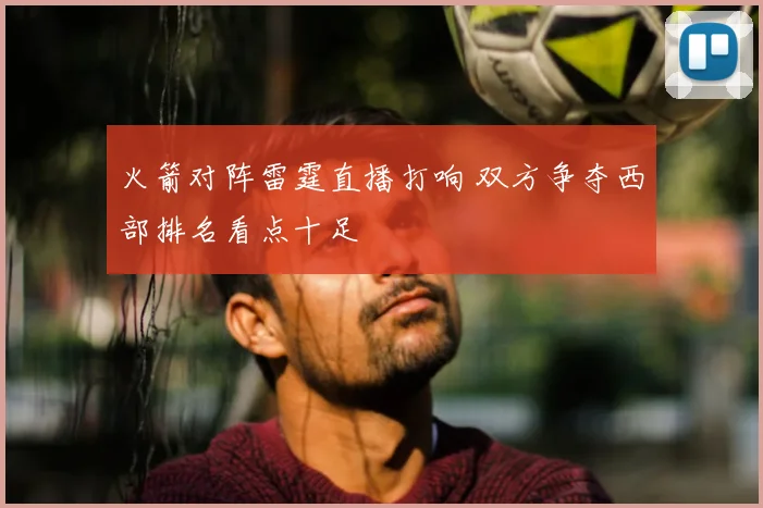 火箭对阵雷霆直播打响 双方争夺西部排名看点十足