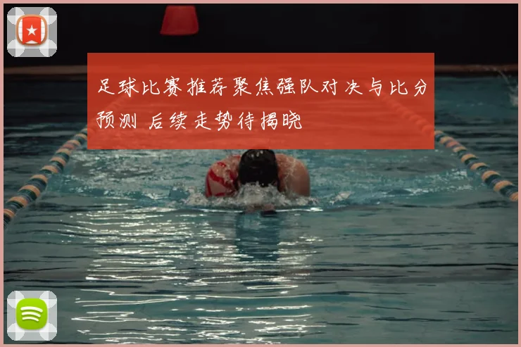 足球比赛推荐聚焦强队对决与比分预测 后续走势待揭晓