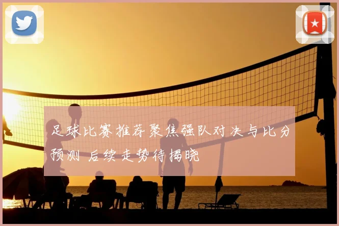 足球比赛推荐聚焦强队对决与比分预测 后续走势待揭晓