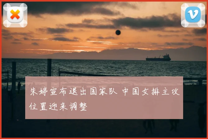 朱婷宣布退出国家队 中国女排主攻位置迎来调整