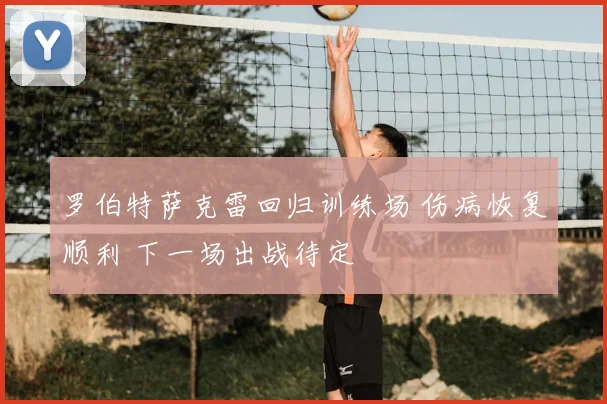 罗伯特萨克雷回归训练场 伤病恢复顺利 下一场出战待定