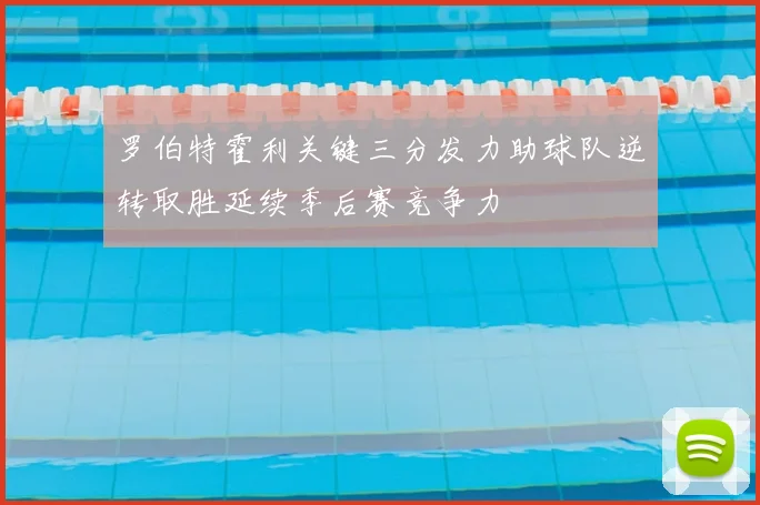 罗伯特霍利关键三分发力助球队逆转取胜延续季后赛竞争力