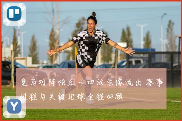 皇马对阵帕丘卡回放录像流出 赛事进程与关键进球全程回顾