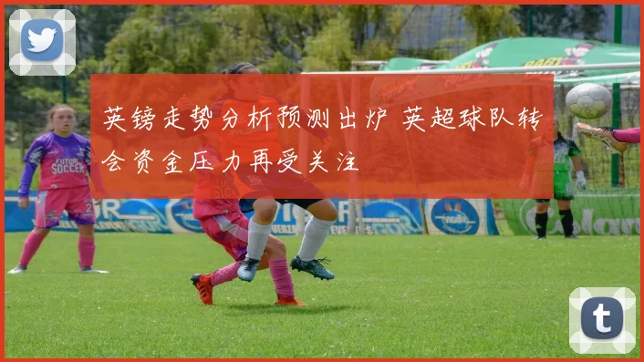 英镑走势分析预测出炉 英超球队转会资金压力再受关注